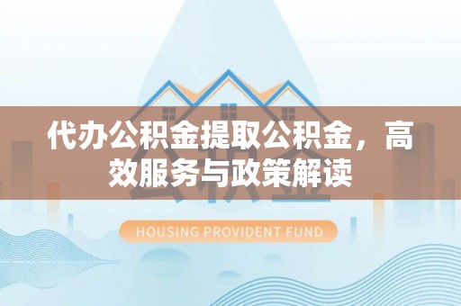 山丹代办公积金提取公积金，高效服务与政策解读