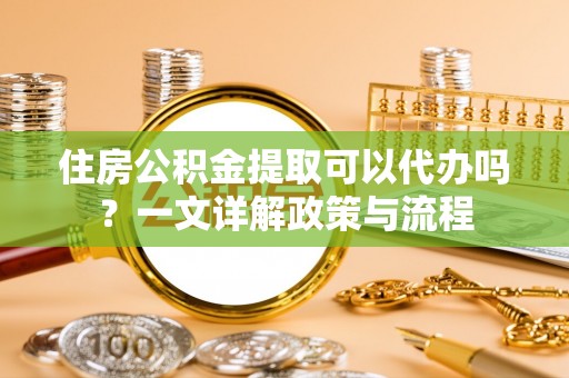 山丹住房公积金提取可以代办吗？一文详解政策与流程