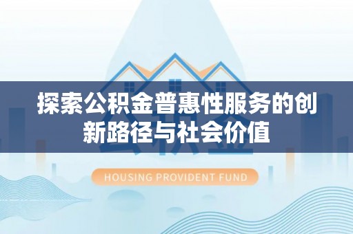 山丹探索公积金普惠性服务的创新路径与社会价值