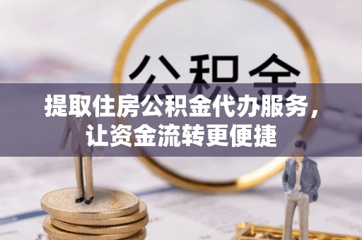 山丹提取住房公积金代办服务，让资金流转更便捷
