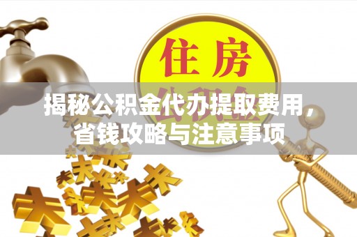 山丹揭秘公积金代办提取费用，省钱攻略与注意事项