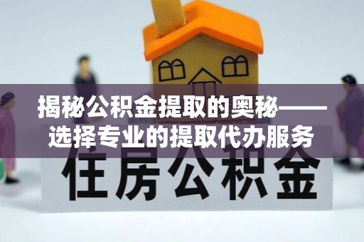 山丹揭秘公积金提取的奥秘——选择专业的提取代办服务