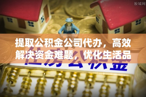 山丹提取公积金公司代办，高效解决资金难题，优化生活品质