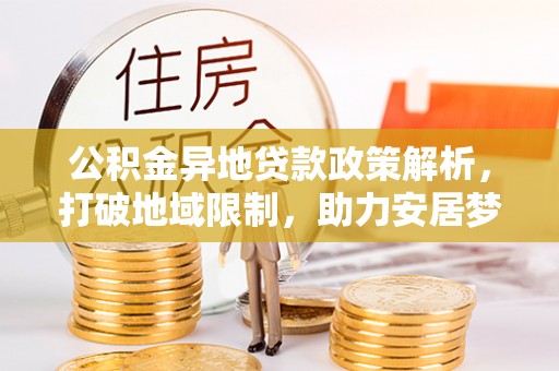 山丹公积金异地贷款政策解析，打破地域限制，助力安居梦想