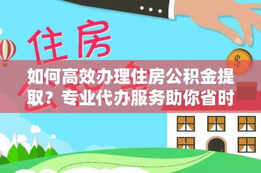 山丹如何高效办理住房公积金提取？专业代办服务助你省时省力