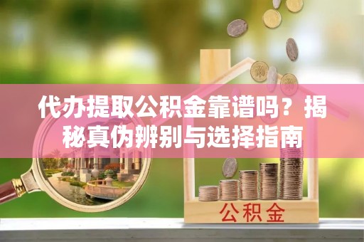 山丹代办提取公积金靠谱吗？揭秘真伪辨别与选择指南