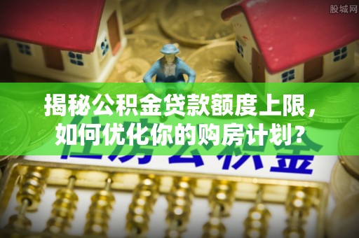 山丹揭秘公积金贷款额度上限，如何优化你的购房计划？