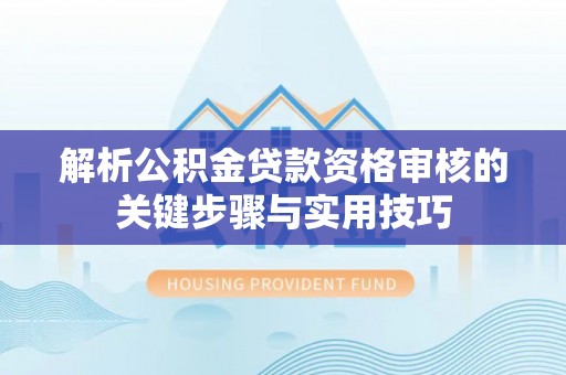 山丹解析公积金贷款资格审核的关键步骤与实用技巧
