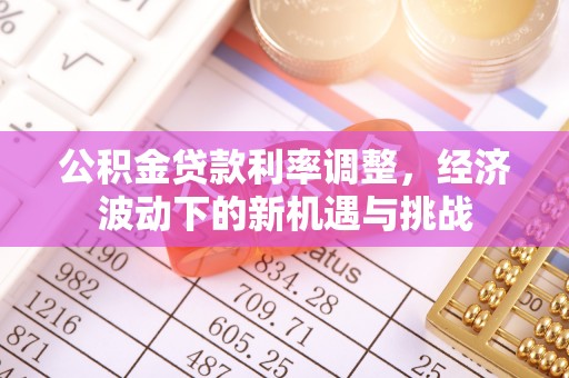 山丹公积金贷款利率调整，经济波动下的新机遇与挑战