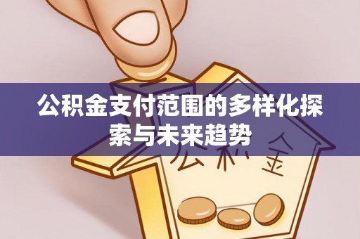 山丹公积金支付范围的多样化探索与未来趋势