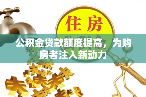 山丹公积金贷款额度提高，为购房者注入新动力