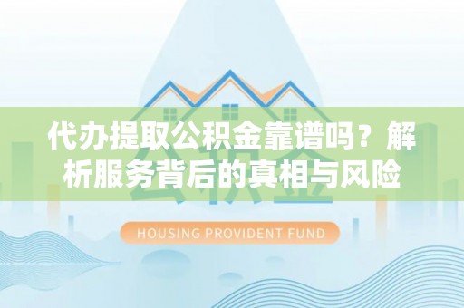 山丹代办提取公积金靠谱吗？解析服务背后的真相与风险