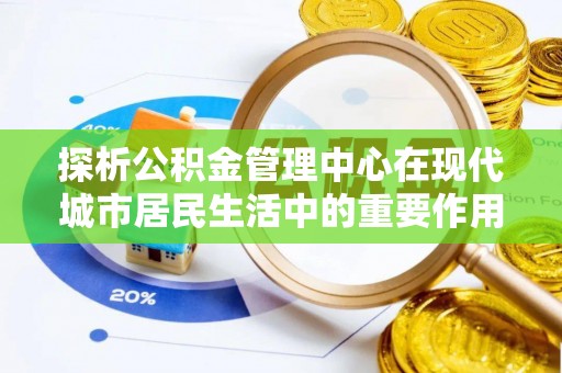 山丹探析公积金管理中心在现代城市居民生活中的重要作用