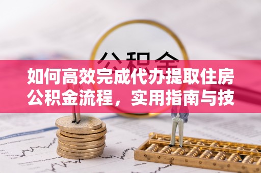 山丹如何高效完成代办提取住房公积金流程，实用指南与技巧