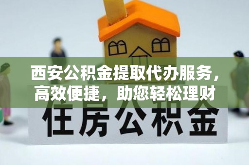 山丹西安公积金提取代办服务，高效便捷，助您轻松理财