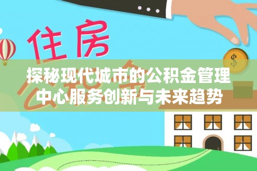 山丹探秘现代城市的公积金管理中心服务创新与未来趋势