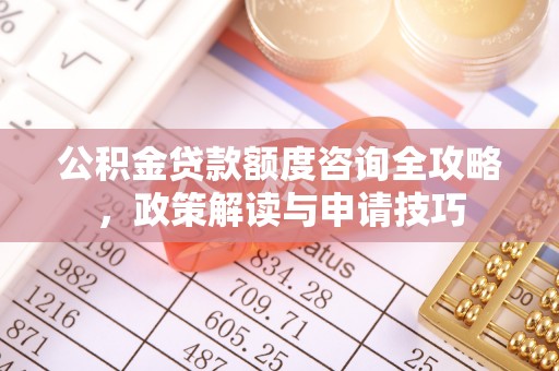 山丹公积金贷款额度咨询全攻略，政策解读与申请技巧