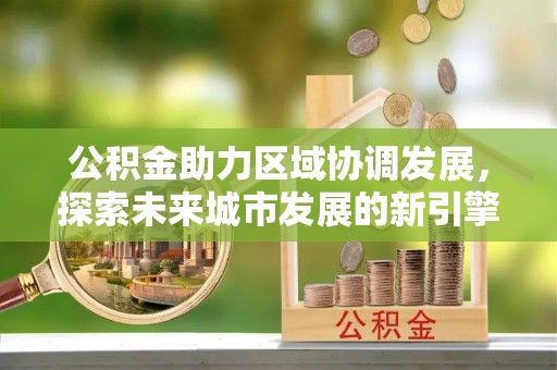 山丹公积金助力区域协调发展，探索未来城市发展的新引擎