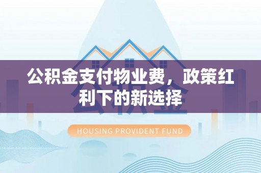 山丹公积金支付物业费，政策红利下的新选择