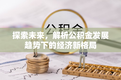 山丹探索未来，解析公积金发展趋势下的经济新格局