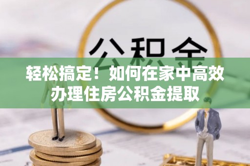 山丹轻松搞定！如何在家中高效办理住房公积金提取