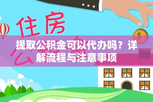 山丹提取公积金可以代办吗？详解流程与注意事项