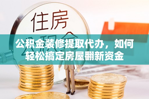 山丹公积金装修提取代办，如何轻松搞定房屋翻新资金