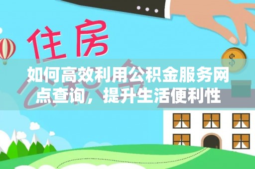 山丹如何高效利用公积金服务网点查询，提升生活便利性
