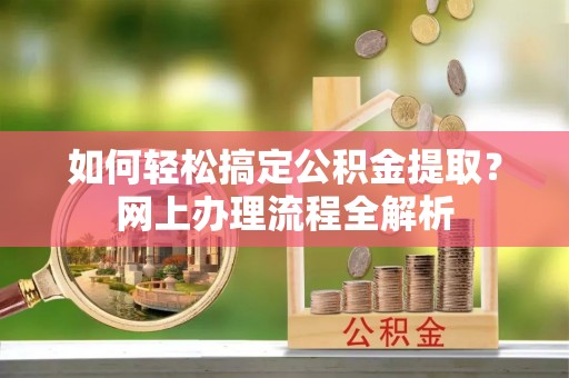 山丹如何轻松搞定公积金提取？网上办理流程全解析
