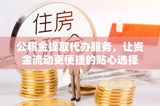 山丹公积金提取代办服务，让资金流动更便捷的贴心选择