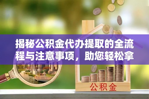 山丹揭秘公积金代办提取的全流程与注意事项，助您轻松拿回属于自己的钱