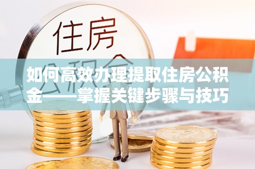 山丹如何高效办理提取住房公积金——掌握关键步骤与技巧