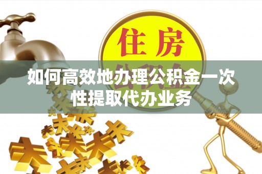 山丹如何高效地办理公积金一次性提取代办业务