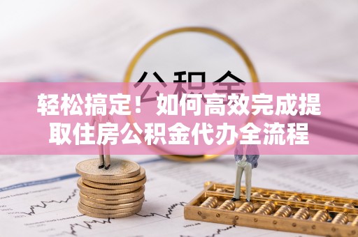 山丹轻松搞定！如何高效完成提取住房公积金代办全流程
