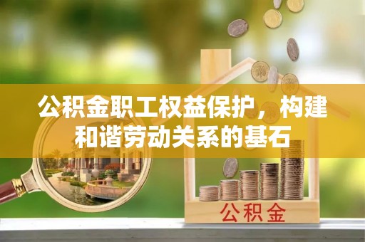 山丹公积金职工权益保护，构建和谐劳动关系的基石