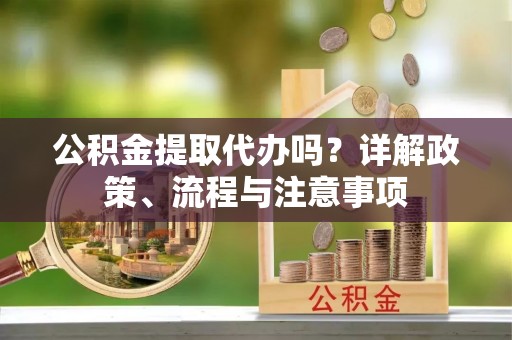 山丹公积金提取代办吗？详解政策、流程与注意事项