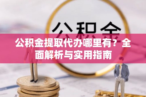 山丹公积金提取代办哪里有？全面解析与实用指南