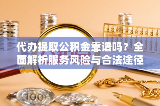 山丹代办提取公积金靠谱吗？全面解析服务风险与合法途径