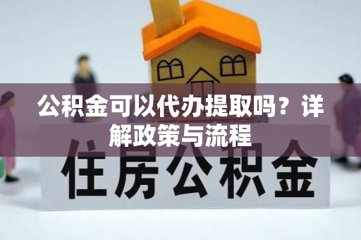 山丹公积金可以代办提取吗？详解政策与流程