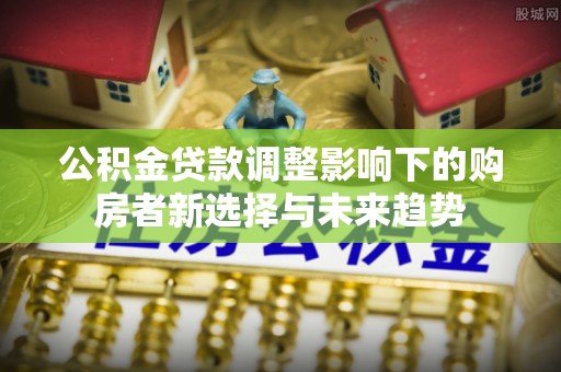 山丹公积金贷款调整影响下的购房者新选择与未来趋势