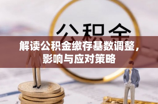 山丹解读公积金缴存基数调整，影响与应对策略