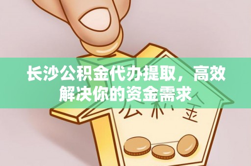 山丹长沙公积金代办提取，高效解决你的资金需求