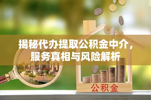 山丹揭秘代办提取公积金中介，服务真相与风险解析