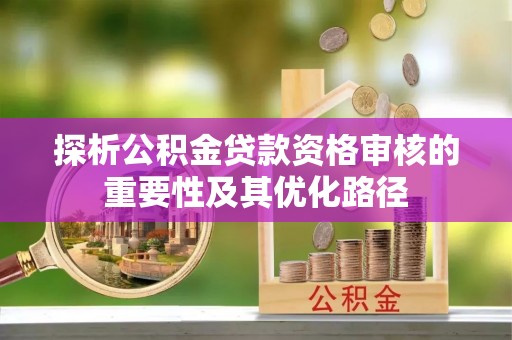山丹探析公积金贷款资格审核的重要性及其优化路径