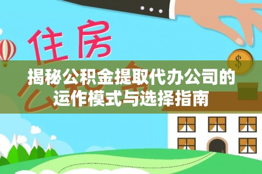 山丹揭秘公积金提取代办公司的运作模式与选择指南