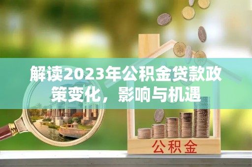 山丹解读2023年公积金贷款政策变化，影响与机遇