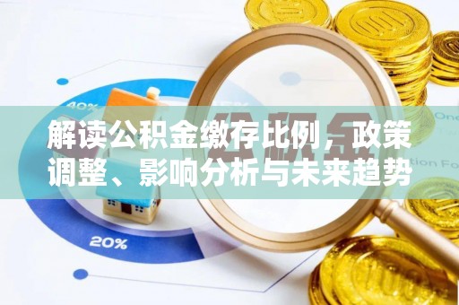 山丹解读公积金缴存比例，政策调整、影响分析与未来趋势