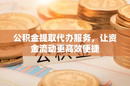 山丹公积金提取代办服务，让资金流动更高效便捷
