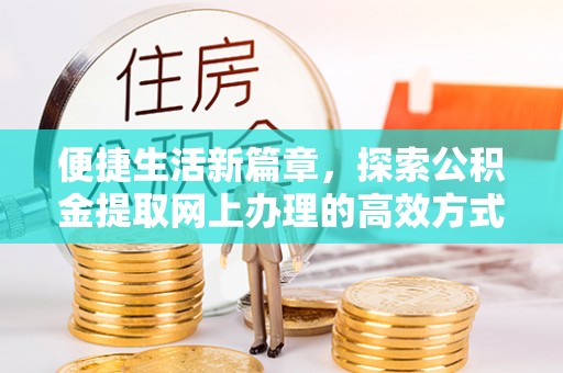 山丹便捷生活新篇章，探索公积金提取网上办理的高效方式