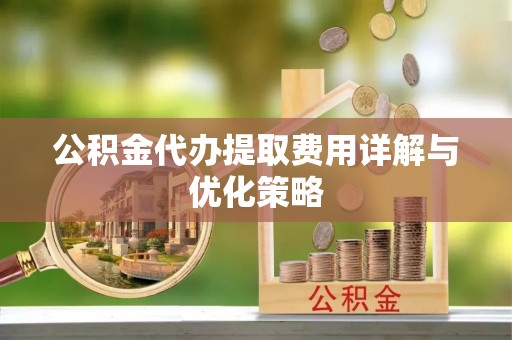 山丹公积金代办提取费用详解与优化策略